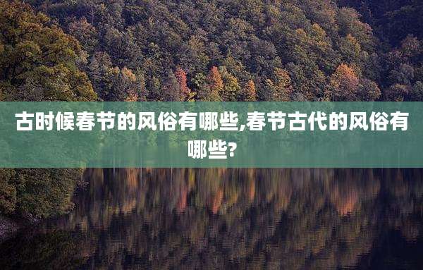 古时候春节的风俗有哪些,春节古代的风俗有哪些?