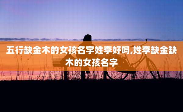 五行缺金木的女孩名字姓李好吗,姓李缺金缺木的女孩名字