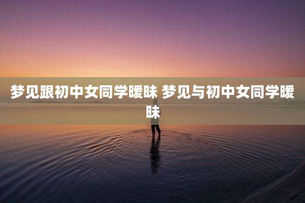梦见跟初中女同学暧昧 梦见与初中女同学暧昧