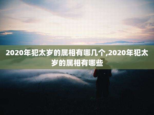 2020年犯太岁的属相有哪几个,2020年犯太岁的属相有哪些