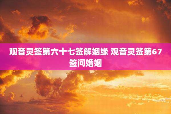 观音灵签第六十七签解姻缘 观音灵签第67签问婚姻