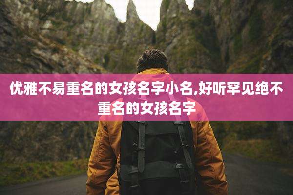 优雅不易重名的女孩名字小名,好听罕见绝不重名的女孩名字