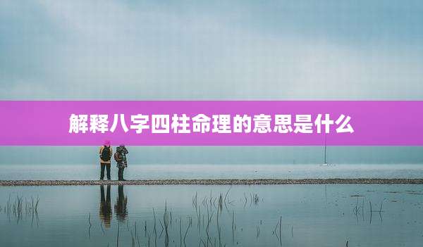 解释八字四柱命理的意思是什么