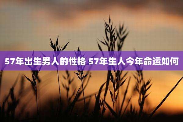 57年出生男人的性格 57年生人今年命运如何