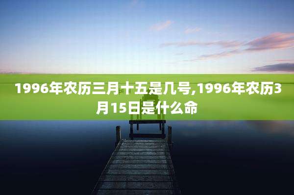 1996年农历三月十五是几号,1996年农历3月15日是什么命