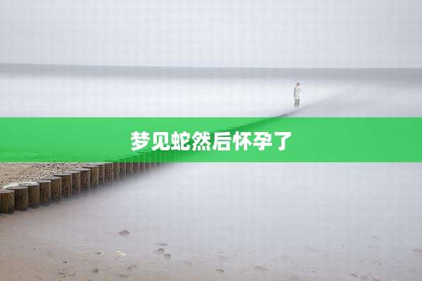 梦见蛇然后怀孕了