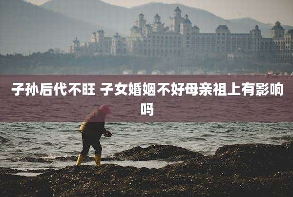 子孙后代不旺 子女婚姻不好母亲祖上有影响吗