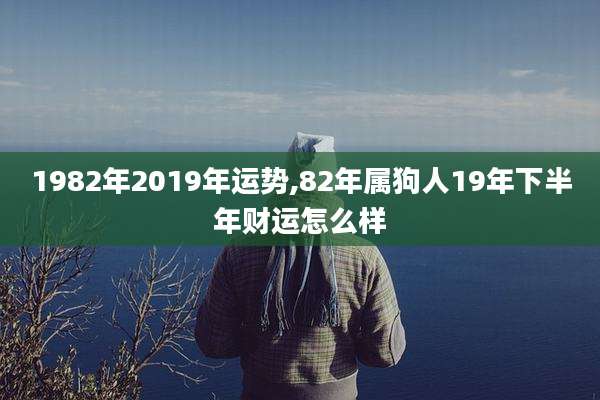 1982年2019年运势,82年属狗人19年下半年财运怎么样