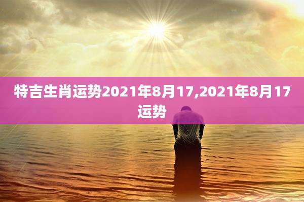 特吉生肖运势2021年8月17,2021年8月17运势