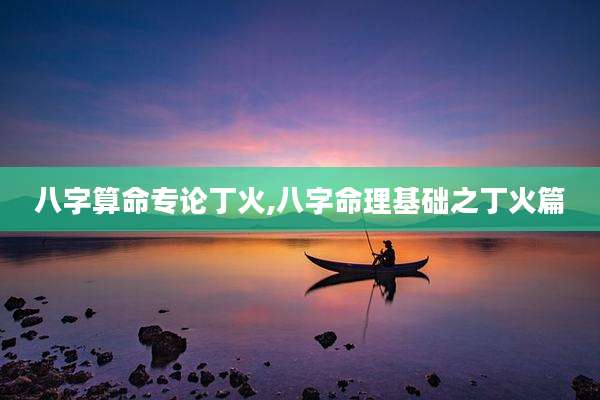 八字算命专论丁火,八字命理基础之丁火篇