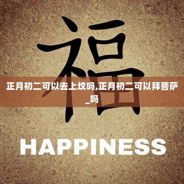 正月初二可以去上坟吗,正月初二可以拜菩萨_吗