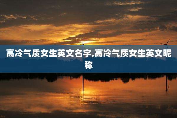 高冷气质女生英文名字,高冷气质女生英文昵称