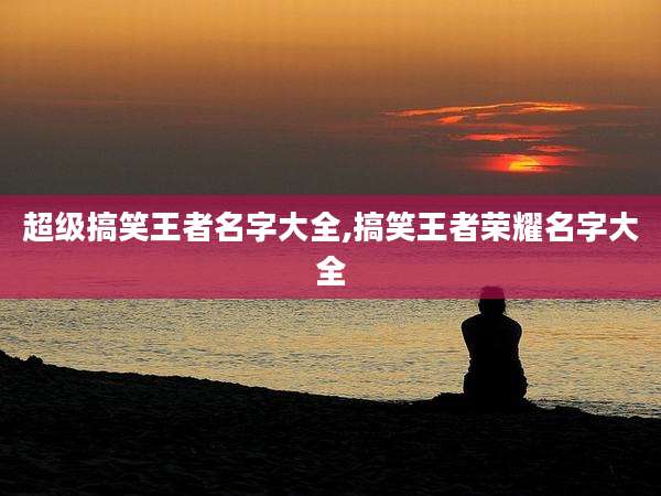 超级搞笑王者名字大全,搞笑王者荣耀名字大全