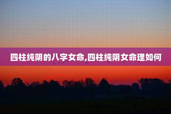 四柱纯阴的八字女命,四柱纯阴女命理如何