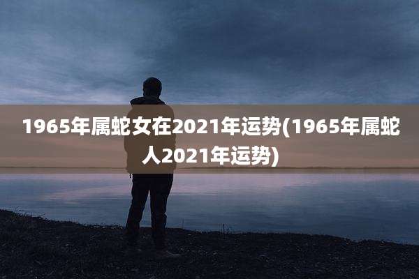1965年属蛇女在2021年运势(1965年属蛇人2021年运势)