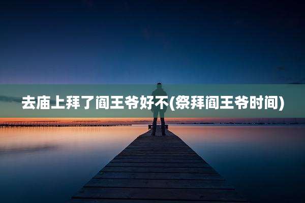 去庙上拜了阎王爷好不(祭拜阎王爷时间)