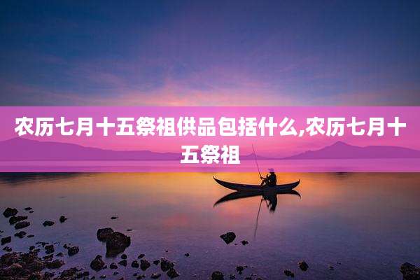 农历七月十五祭祖供品包括什么,农历七月十五祭祖
