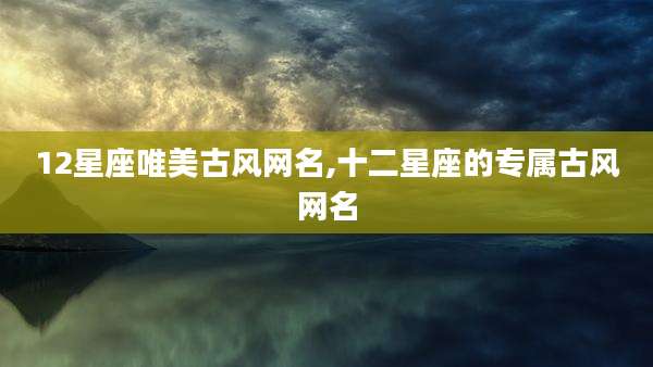 12星座唯美古风网名,十二星座的专属古风网名