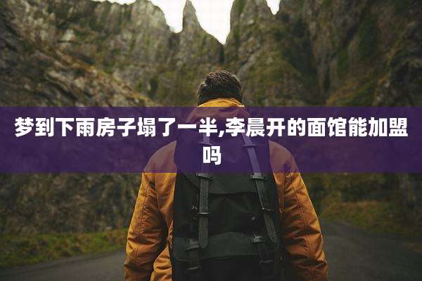 梦到下雨房子塌了一半,李晨开的面馆能加盟吗