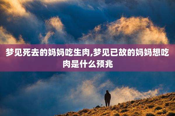梦见死去的妈妈吃生肉,梦见已故的妈妈想吃肉是什么预兆