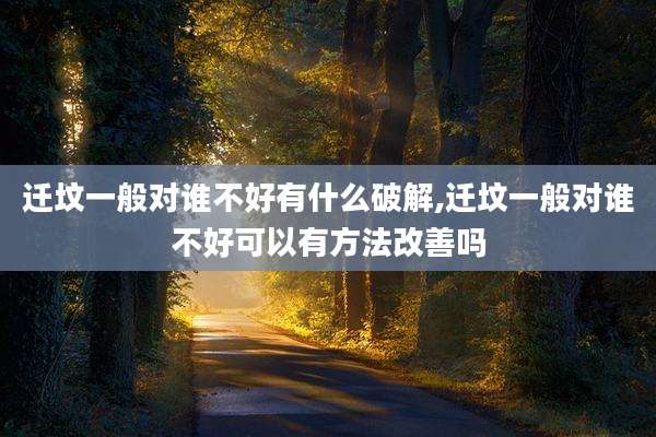 迁坟一般对谁不好有什么破解,迁坟一般对谁不好可以有方法改善吗