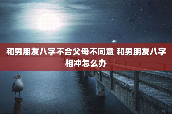 和男朋友八字不合父母不同意 和男朋友八字相冲怎么办