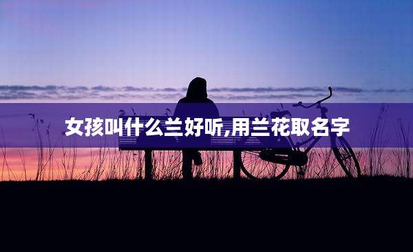 女孩叫什么兰好听,用兰花取名字
