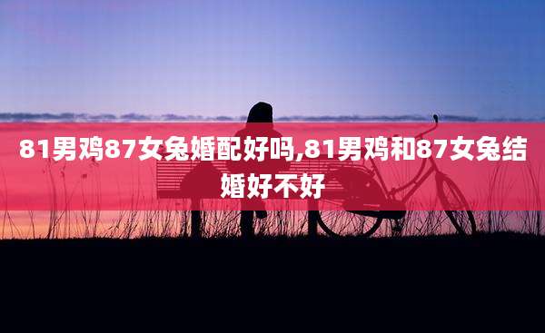 81男鸡87女兔婚配好吗,81男鸡和87女兔结婚好不好