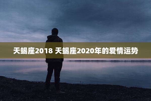 天蝎座2018 天蝎座2020年的爱情运势