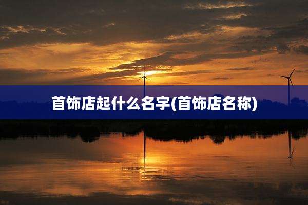 首饰店起什么名字(首饰店名称)