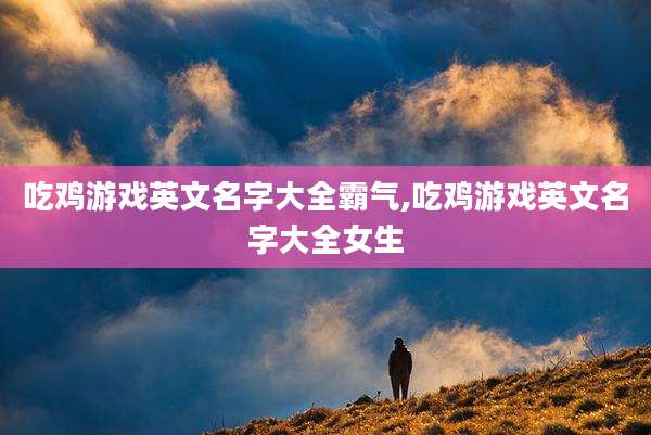 吃鸡游戏英文名字大全霸气,吃鸡游戏英文名字大全女生