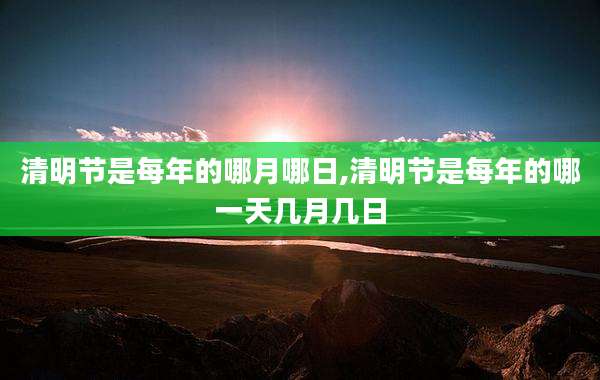 清明节是每年的哪月哪日,清明节是每年的哪一天几月几日