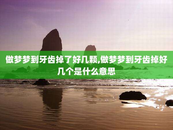 做梦梦到牙齿掉了好几颗,做梦梦到牙齿掉好几个是什么意思
