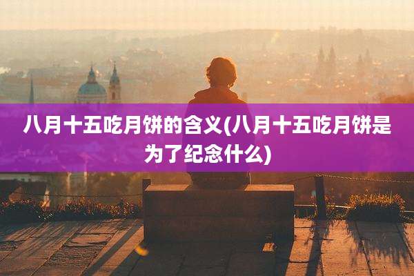 八月十五吃月饼的含义(八月十五吃月饼是为了纪念什么)