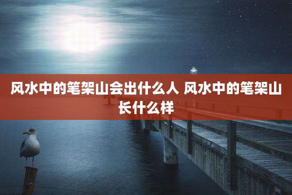 风水中的笔架山会出什么人 风水中的笔架山长什么样