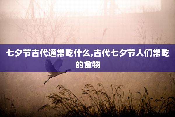 七夕节古代通常吃什么,古代七夕节人们常吃的食物