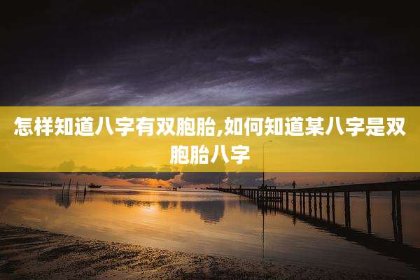 怎样知道八字有双胞胎,如何知道某八字是双胞胎八字