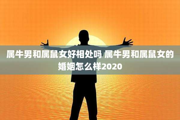 属牛男和属鼠女好相处吗 属牛男和属鼠女的婚姻怎么样2020