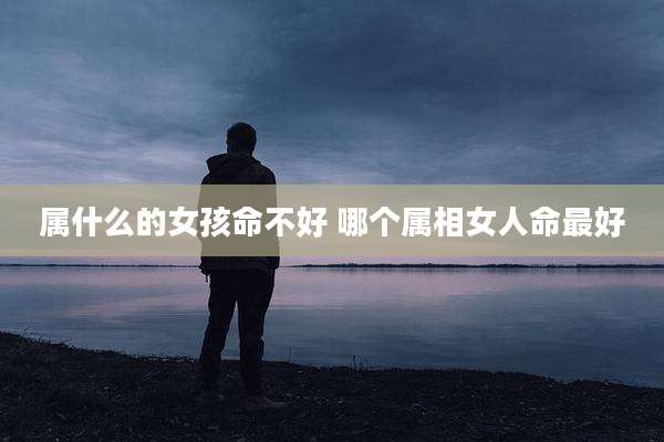属什么的女孩命不好 哪个属相女人命最好