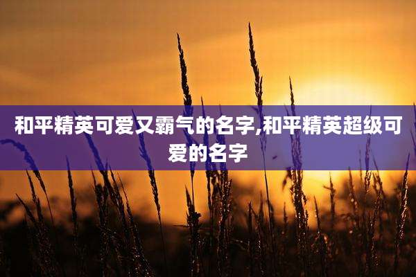 和平精英可爱又霸气的名字,和平精英超级可爱的名字