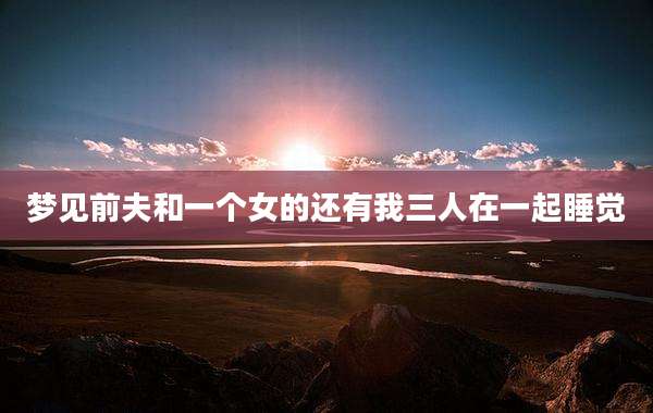 梦见前夫和一个女的还有我三人在一起睡觉