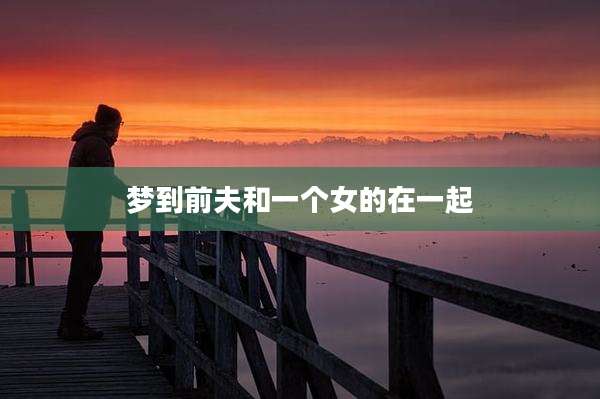 梦到前夫和一个女的在一起
