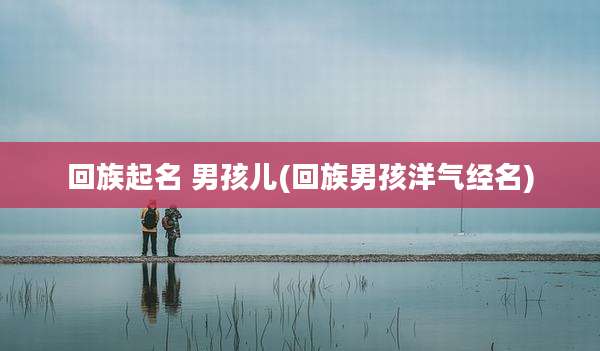 回族起名 男孩儿(回族男孩洋气经名)