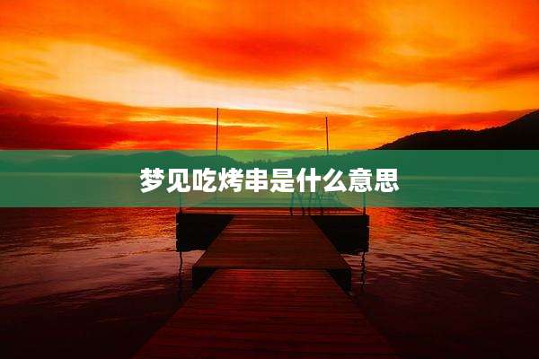 梦见吃烤串是什么意思