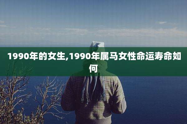 1990年的女生,1990年属马女性命运寿命如何