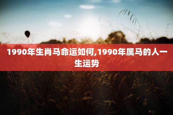 1990年生肖马命运如何,1990年属马的人一生运势