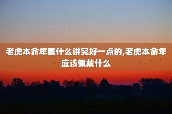 老虎本命年戴什么讲究好一点的,老虎本命年应该佩戴什么