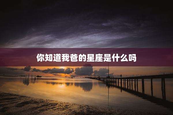 你知道我爸的星座是什么吗