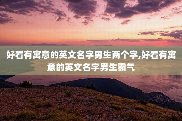 好看有寓意的英文名字男生两个字,好看有寓意的英文名字男生霸气