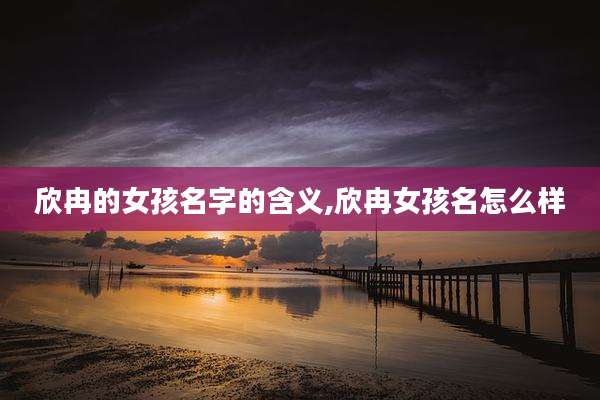 欣冉的女孩名字的含义,欣冉女孩名怎么样